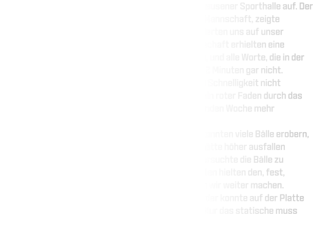 Eine hoch motivierte Mannschaft trat in der Rüdinghausener Sporthalle auf. Der VfL Bochum, Handballer, eine körperlich überlegene Mannschaft, zeigte Präsenz. Wir ließen uns nicht ablenken und konzentrierten uns auf unser Programm. Jeder Spieler sowie die komplette Mannschaft erhielten eine Aufgabe, die das Team umzusetzen versuchen sollte, und alle Worte, die in der Kabine verteilt wurden, funktionierten in den ersten 2 Minuten gar nicht. Tatsache war, dass wir schneller waren, aber unsere Schnelligkeit nicht ausnutzten. Viele technische Fehler zogen sich wie ein roter Faden durch das gesamte Spiel. Das bedeutet, dass wir in der kommenden Woche mehr Technikarbeit leisten müssen. Die Abwehr wurde mit der Zeit zwar besser und wir konnten viele Bälle erobern, wurden aber nicht immer mit einem Tor belohnt. Es hätte höher ausfallen können. Das Schöne zu sehen war wie unser Team versuchte die Bälle zu erobern , mit ganzer Körpersprache und eisernen Willen hielten den, fest, standen auf und spielten nach vorne. Top, da müssen wir weiter machen. Im Durchgang zwei wurde die HSG routinierter und jeder konnte auf der Platte sein Bestes geben, technischen werden wir besser. Nur das statische muss fließender werden.