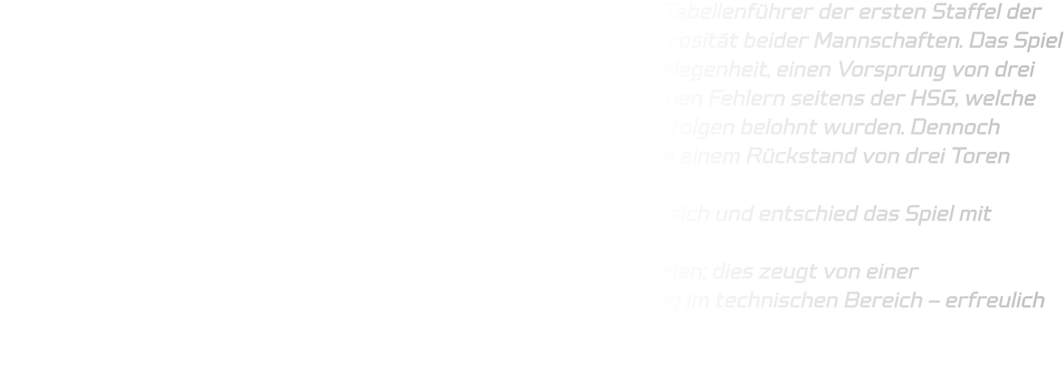Am vergangenen Sonntag trat die D-Jugend der HSG gegen den Tabellenführer der ersten Staffel der Bezirksliga an; man bemerkte bereits zu Beginn eine gewisse Nervosität beider Mannschaften. Das Spiel begann sehr ausgeglichen, doch bald ergab sich für die HSG die Gelegenheit, einen Vorsprung von drei Toren auszubauen. Leider kam es vermehrt zu kleineren technischen Fehlern seitens der HSG, welche zur Ballgewinne für ELE führten und deren Gegenstöße mit Torerfolgen belohnt wurden. Dennoch zeigte sich bei der HSG ein unermüdlicher Kampfgeist: Selbst nach einem Rückstand von drei Toren gelang es uns immer wieder auszugleichen.  Letztlich hatte jedoch das ELE Junior Team das bessere Ende für sich und entschied das Spiel mit 33–32 für sich.  Im Vergleich zum Hinspiel konnten wir ein positives Ergebnis erzielen; dies zeugt von einer kontinuierlichen Entwicklung des Teams sowie einer Verbesserung im technischen Bereich – erfreulich ist dies allemal!
