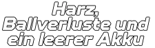 Harz, Ballverluste und  ein leerer Akku