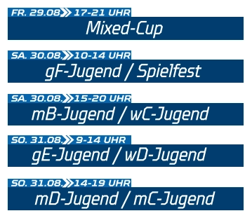 gF-Jugend / Spielfest SA. 30.08.  10-14 UHR Mixed-Cup FR. 29.08.  17-21 UHR mB-Jugend / wC-Jugend SA. 30.08.  15-20 UHR gE-Jugend / wD-Jugend SO. 31.08.  9-14 UHR mD-Jugend / mC-Jugend SO. 31.08.  14-19 UHR