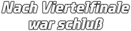 Nach Viertelfinale war schluß