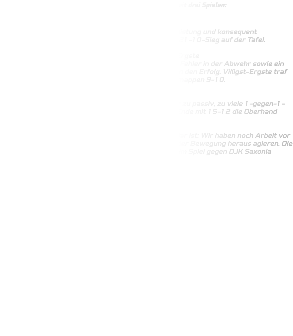 Unsere B-Jugend startete am Wochenende in das Turnier mit drei Spielen:  Spiel 1 gegen HSG Hattingen/Spockhövel Ein gelungener Einstand! Durch eine starke Abwehrleistung und konsequent ausgespielte Angriffe stand am Ende ein souveräner 21-10-Sieg auf der Tafel.  Spiel 2 gegen den Oberligisten HV Eintracht Villigst-Ergste Hier entwickelte sich ein Duell auf Augenhöhe. Kleine Fehler in der Abwehr sowie ein vergebener Gegenstoß kurz vor Schluss verhinderten den Erfolg. Villigst-Ergste traf in den letzten Sekunden aus der zweiten Reihe zum knappen 9-10.  Spiel um Platz 3 gegen TuS Bommern Leider fehlte hier der letzte Biss. Unsere Abwehr war zu passiv, zu viele 1-gegen-1-Situationen blieben ungenutzt, sodass Bommern am Ende mit 15-12 die Oberhand behielt.  Damit erreichte unsere B-Jugend am Ende Platz 4. Klar ist: Wir haben noch Arbeit vor uns. Besonders in der Abwehr müssen wir mehr aus der Bewegung heraus agieren. Die Jungs sind aber motiviert und wollen es am Samstag im Spiel gegen DJK Saxonia Dortmund  2 besser machen.