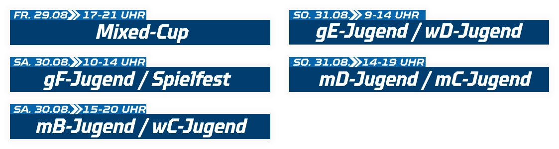 gF-Jugend / Spielfest SA. 30.08.  10-14 UHR Mixed-Cup FR. 29.08.  17-21 UHR mB-Jugend / wC-Jugend SA. 30.08.  15-20 UHR gE-Jugend / wD-Jugend SO. 31.08.  9-14 UHR mD-Jugend / mC-Jugend SO. 31.08.  14-19 UHR