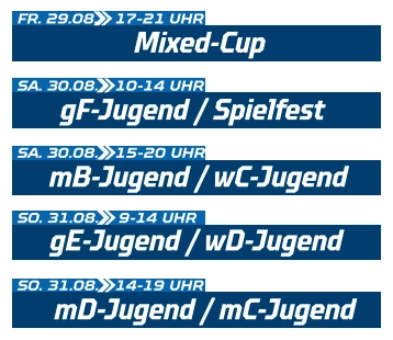 gF-Jugend / Spielfest SA. 30.08.  10-14 UHR Mixed-Cup FR. 29.08.  17-21 UHR mB-Jugend / wC-Jugend SA. 30.08.  15-20 UHR gE-Jugend / wD-Jugend SO. 31.08.  9-14 UHR mD-Jugend / mC-Jugend SO. 31.08.  14-19 UHR