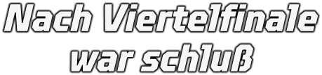 Nach Viertelfinale war schluß