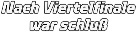 Nach Viertelfinale war schluß