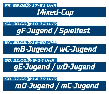 gF-Jugend / Spielfest SA. 30.08.  10-14 UHR Mixed-Cup FR. 29.08.  17-21 UHR mB-Jugend / wC-Jugend SA. 30.08.  15-20 UHR gE-Jugend / wD-Jugend SO. 31.08.  9-14 UHR mD-Jugend / mC-Jugend SO. 31.08.  14-19 UHR